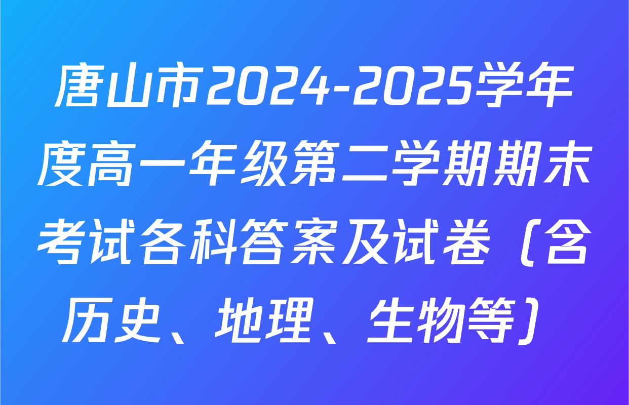 唐山市2024-2025学年度高一年级第二学期期末考试各科答案及试卷（含历史、地理、生物等）