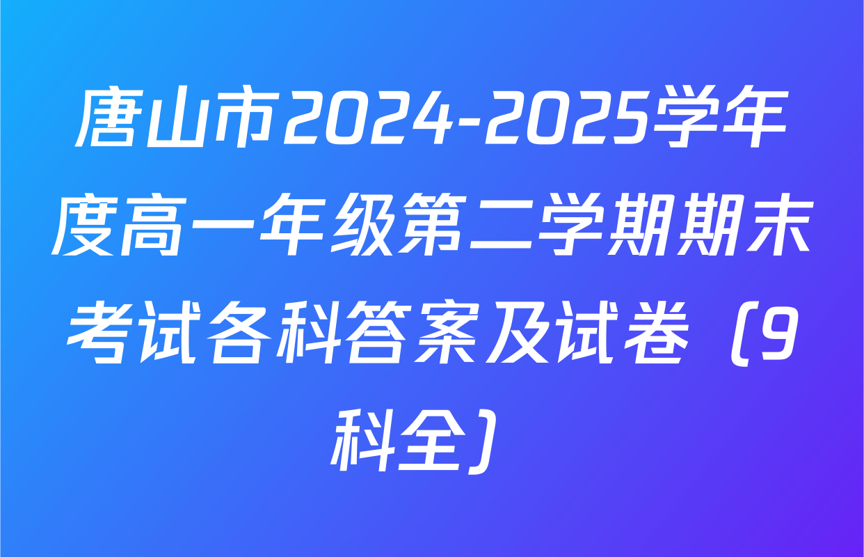 唐山市2024-2025学年度高一年级第二学期期末考试各科答案及试卷（9科全）
