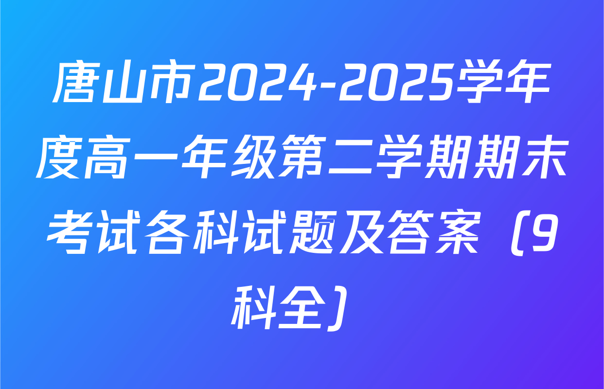 唐山市2024-2025学年度高一年级第二学期期末考试各科试题及答案（9科全）