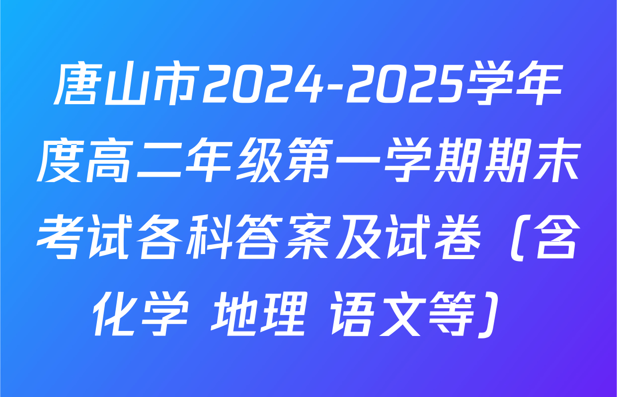 唐山市2024-2025学年度高二年级第一学期期末考试各科答案及试卷（含化学 地理 语文等）