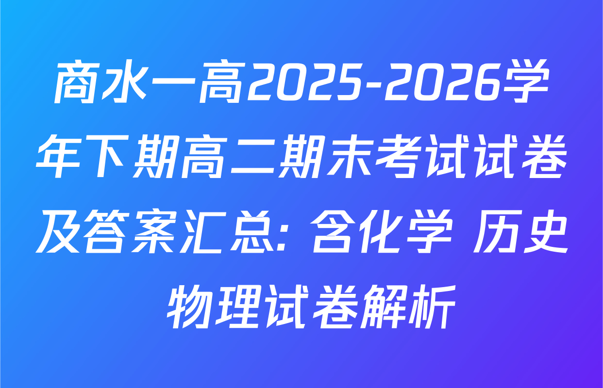 商水一高2025-2026学年下期高二期末考试试卷及答案汇总: 含化学 历史 物理试卷解析