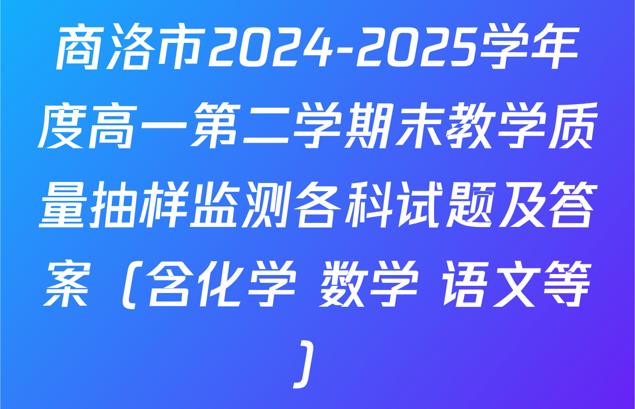 商洛市2024-2025学年度高一第二学期末教学质量抽样监测各科试题及答案（含化学 数学 语文等）