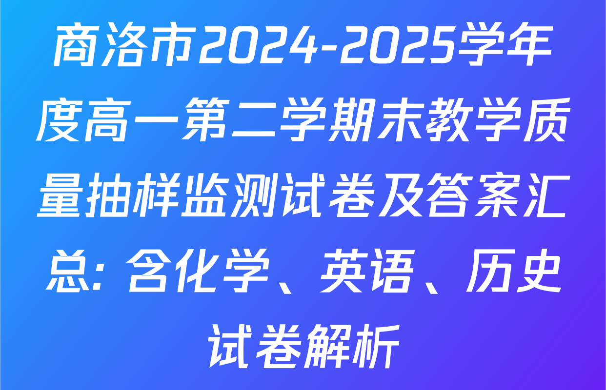 商洛市2024-2025学年度高一第二学期末教学质量抽样监测试卷及答案汇总: 含化学、英语、历史试卷解析
