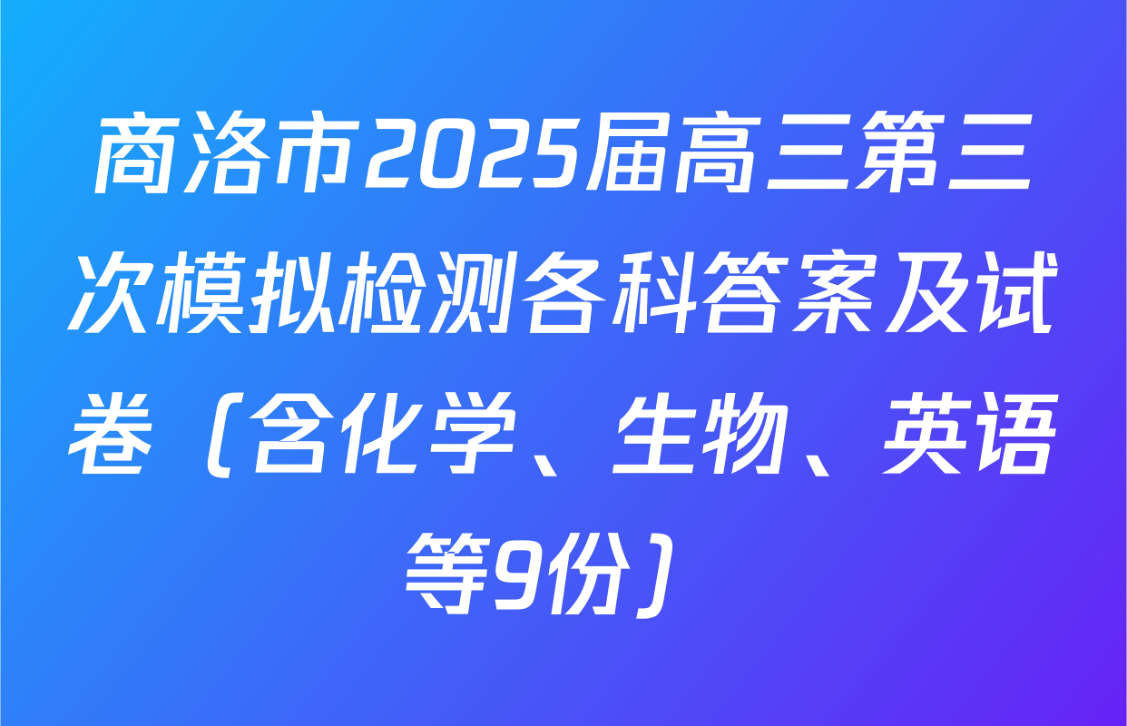 商洛市2025届高三第三次模拟检测各科答案及试卷（含化学、生物、英语等9份）