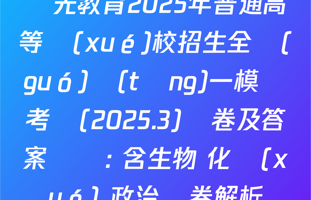 啟光教育2025年普通高等學(xué)校招生全國(guó)統(tǒng)一模擬考試(2025.3)試卷及答案匯總: 含生物 化學(xué) 政治試卷解析