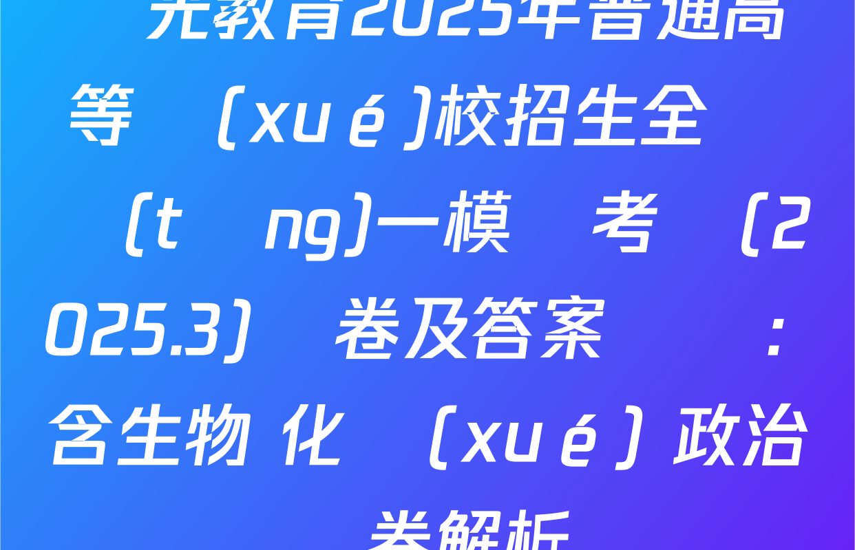 啟光教育2025年普通高等學(xué)校招生全國統(tǒng)一模擬考試(2025.3)試卷及答案匯總: 含生物 化學(xué) 政治試卷解析