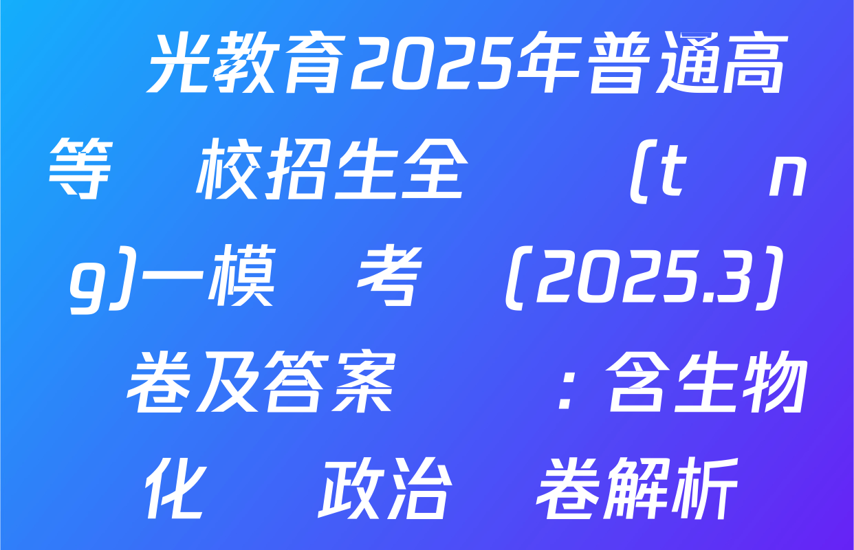 啟光教育2025年普通高等學校招生全國統(tǒng)一模擬考試(2025.3)試卷及答案匯總: 含生物 化學 政治試卷解析