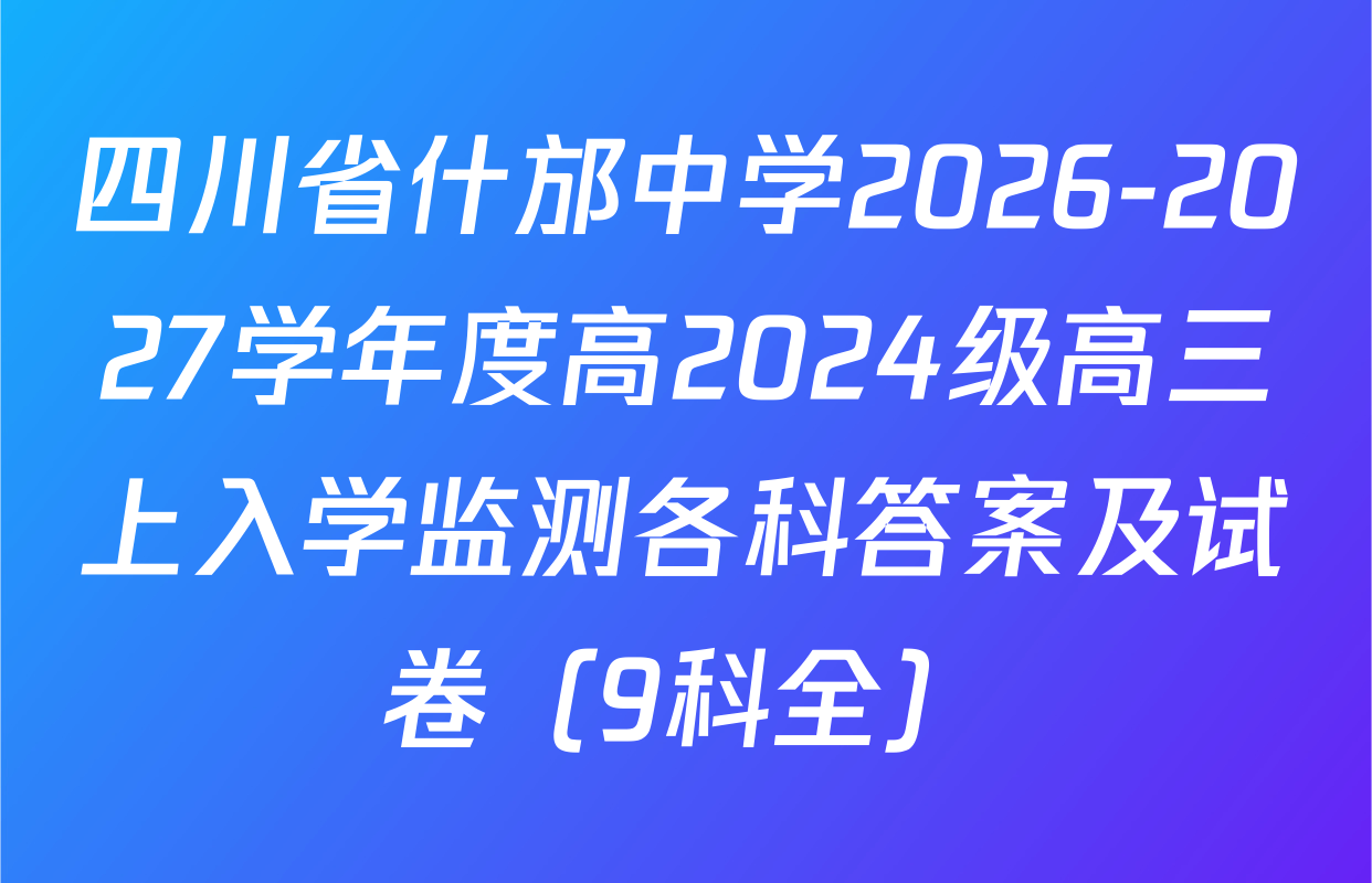 四川省什邡中学2026-2027学年度高2024级高三上入学监测各科答案及试卷（9科全）