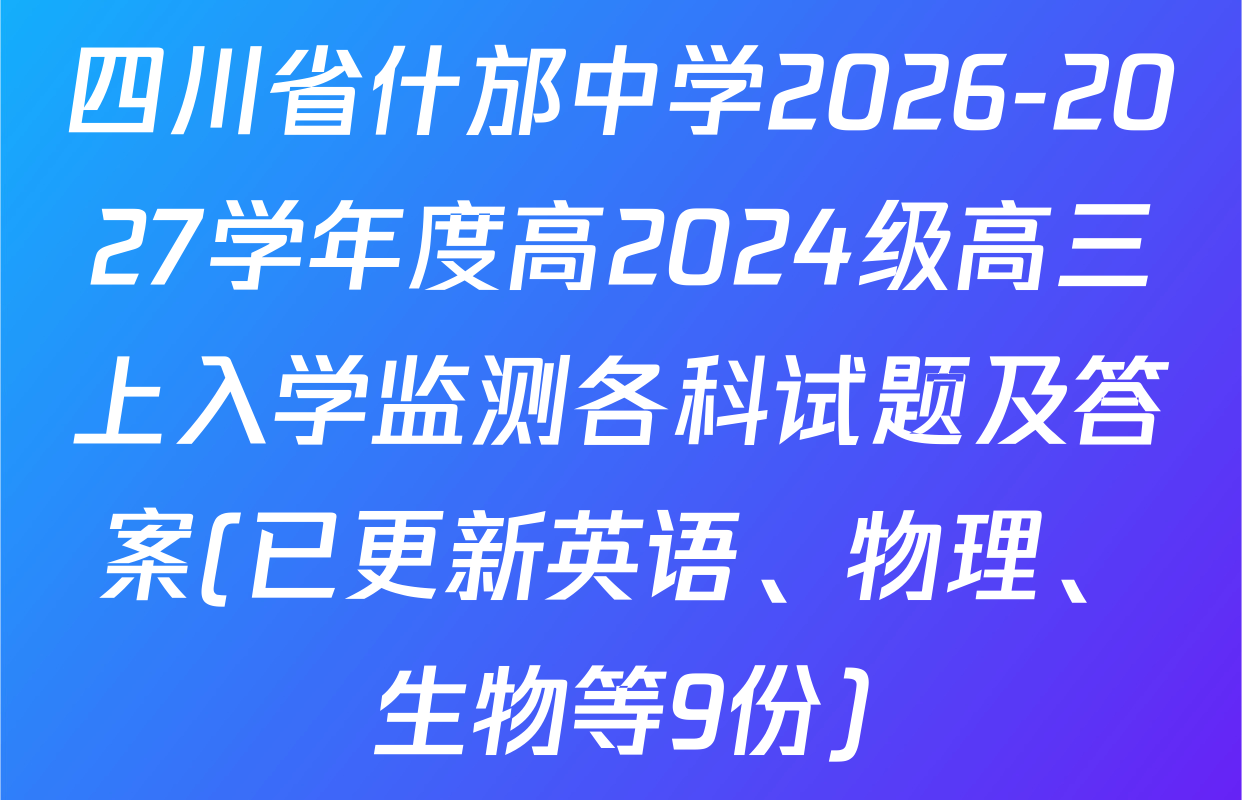 四川省什邡中学2026-2027学年度高2024级高三上入学监测各科试题及答案(已更新英语、物理、生物等9份)
