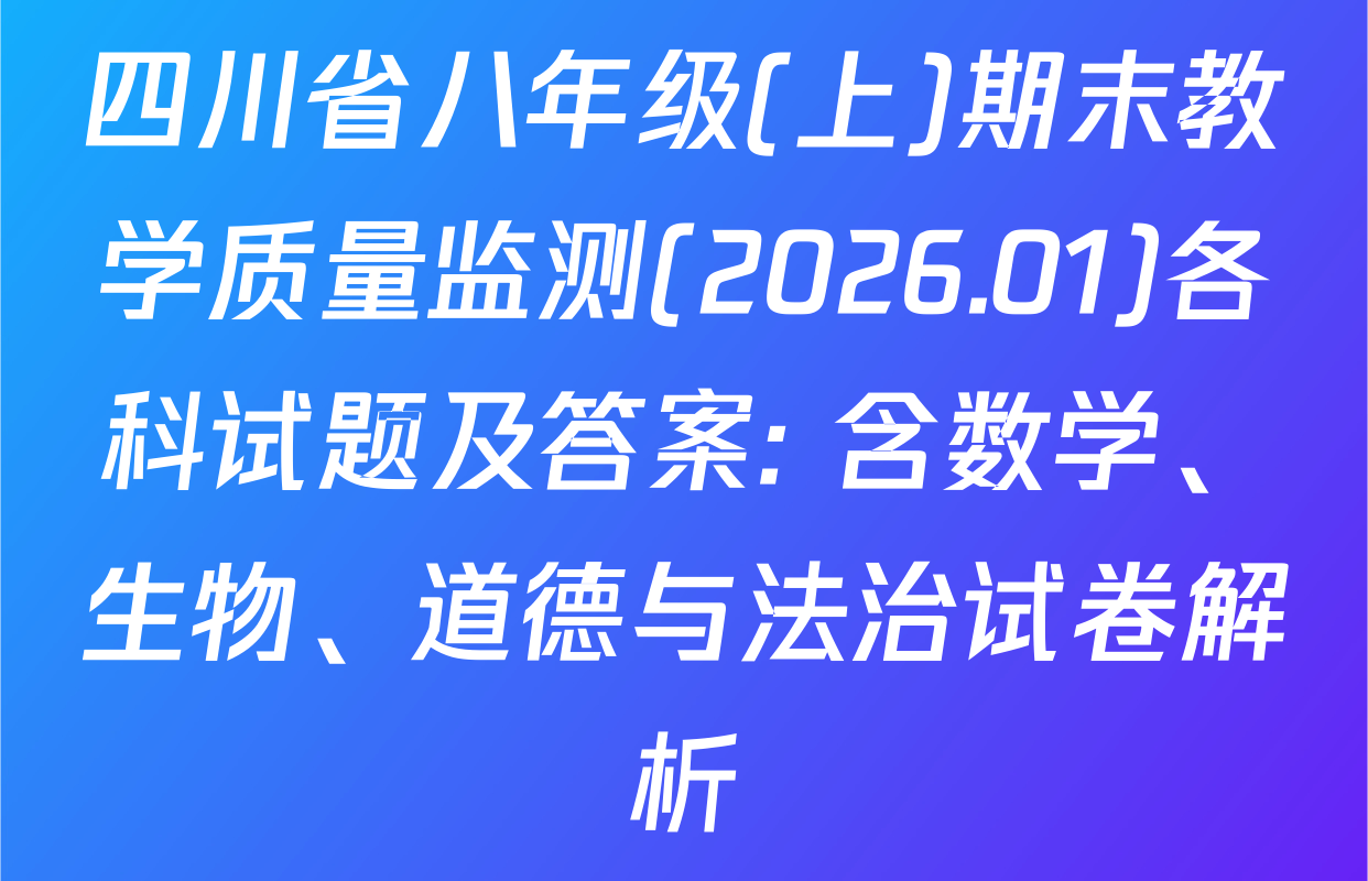 四川省八年级(上)期末教学质量监测(2026.01)各科试题及答案: 含数学、生物、道德与法治试卷解析
