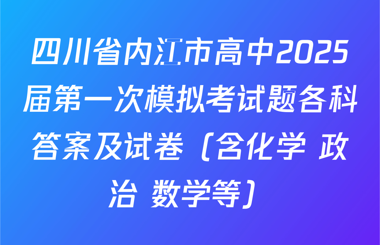 四川省内江市高中2025届第一次模拟考试题各科答案及试卷（含化学 政治 数学等）