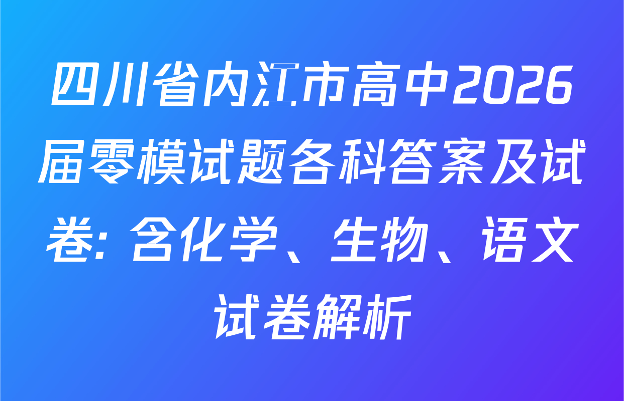 四川省内江市高中2026届零模试题各科答案及试卷: 含化学、生物、语文试卷解析