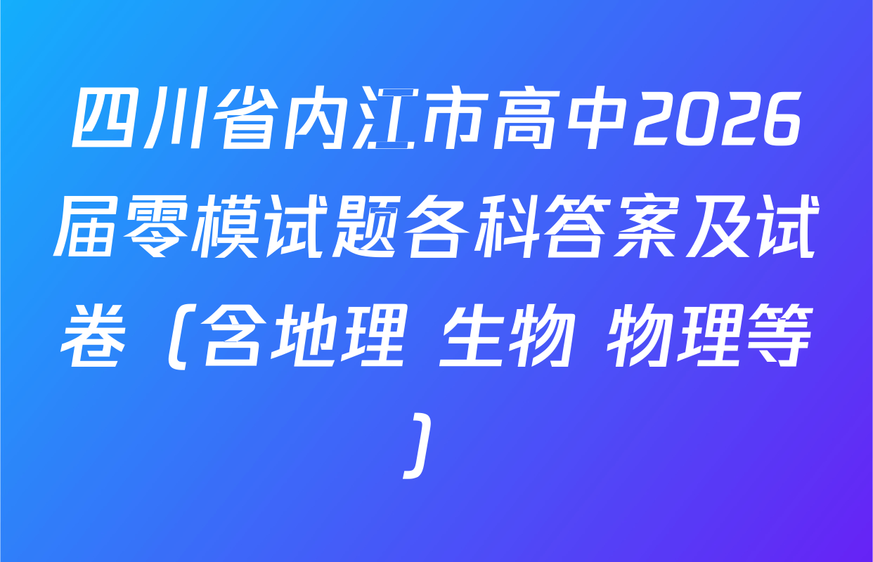 四川省内江市高中2026届零模试题各科答案及试卷（含地理 生物 物理等）