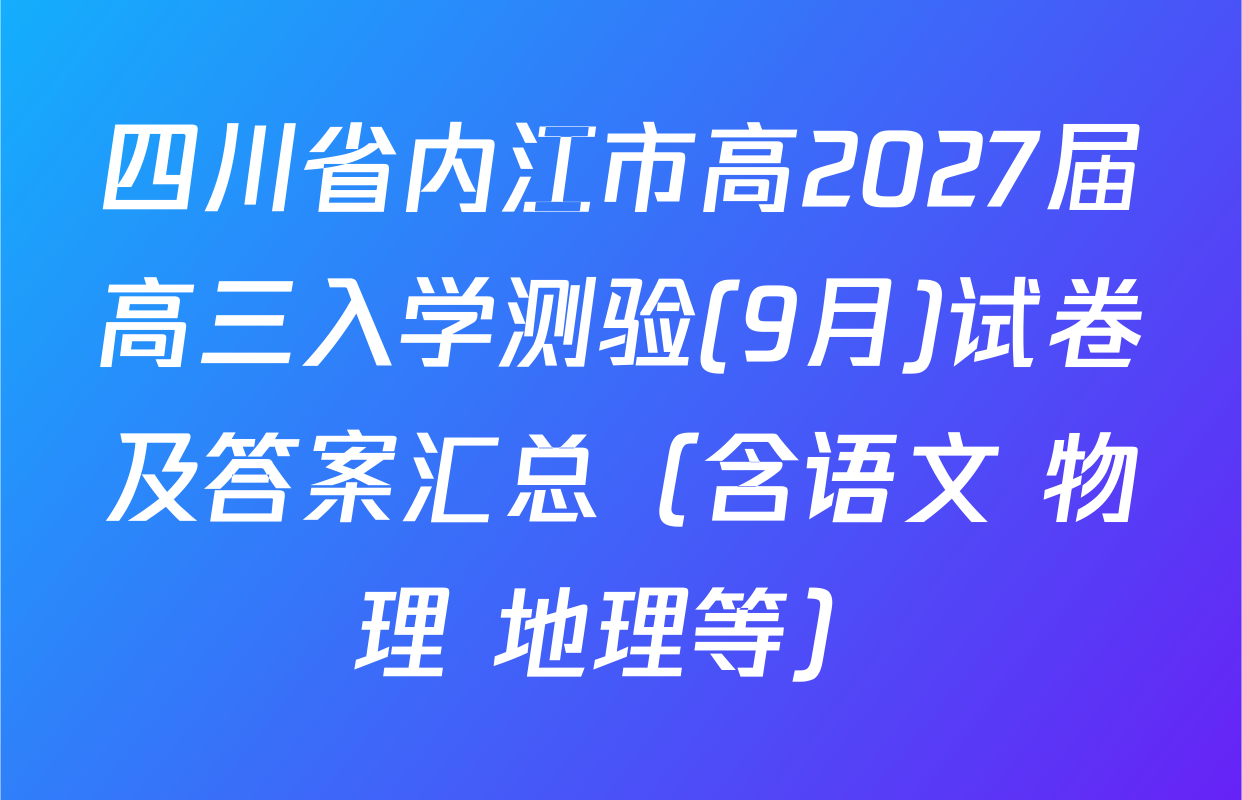 四川省内江市高2027届高三入学测验(9月)试卷及答案汇总（含语文 物理 地理等）