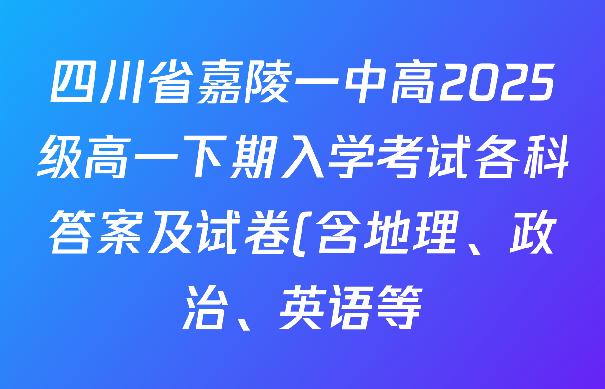 四川省嘉陵一中高2025级高一下期入学考试各科答案及试卷(含地理、政治、英语等)