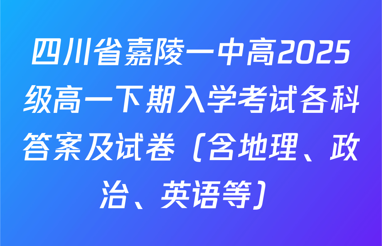 四川省嘉陵一中高2025级高一下期入学考试各科答案及试卷（含地理、政治、英语等）