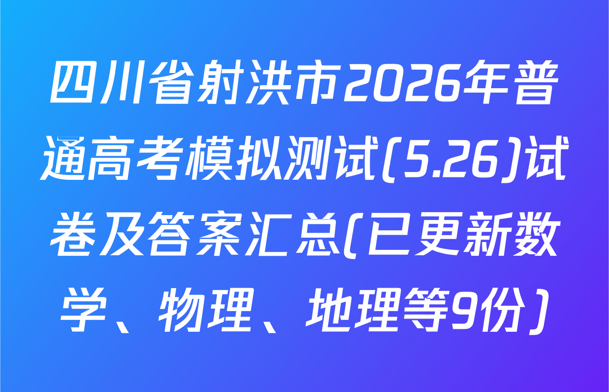 四川省射洪市2026年普通高考模拟测试(5.26)试卷及答案汇总(已更新数学、物理、地理等9份)