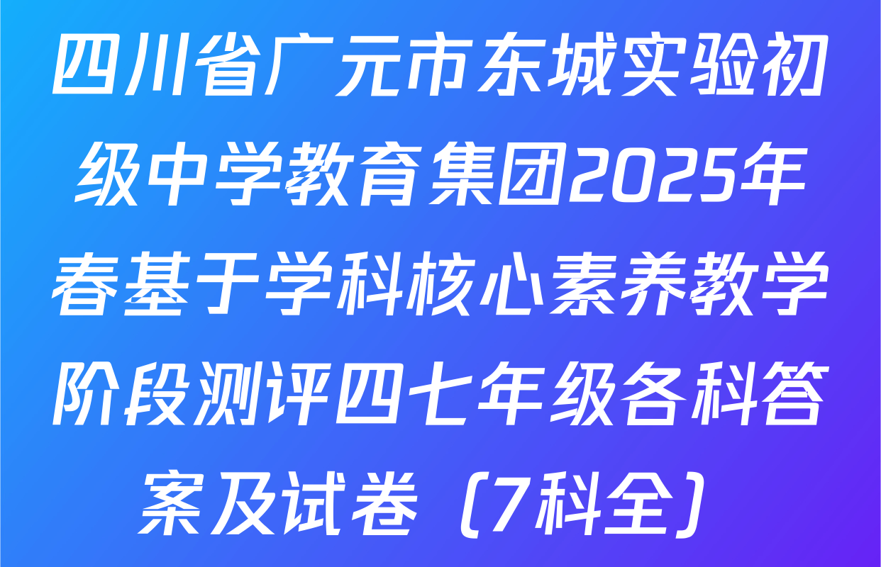 四川省广元市东城实验初级中学教育集团2025年春基于学科核心素养教学阶段测评四七年级各科答案及试卷（7科全）