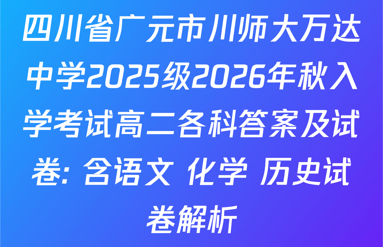 四川省广元市川师大万达中学2025级2026年秋入学考试高二各科答案及试卷: 含语文 化学 历史试卷解析
