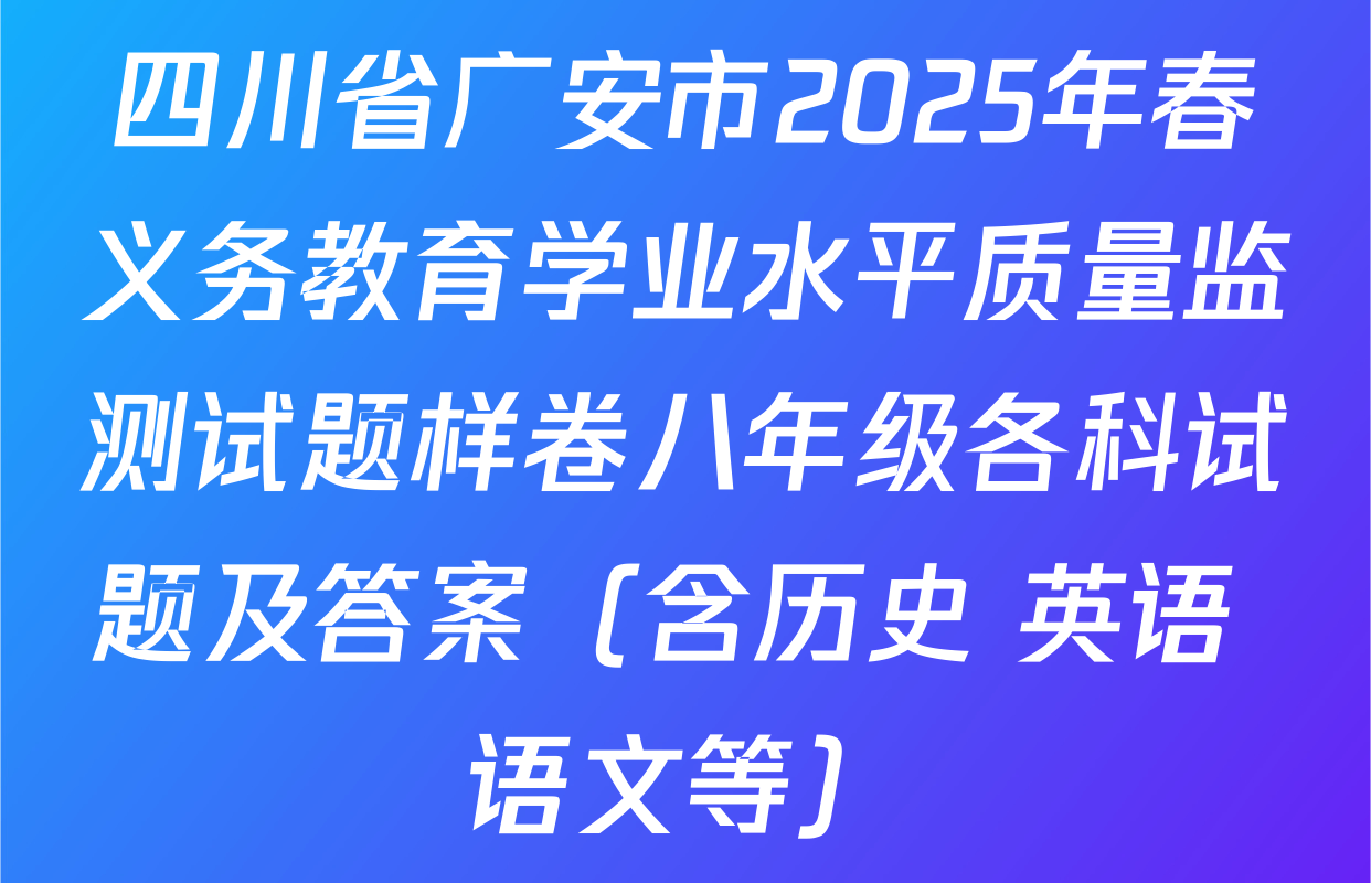 四川省广安市2025年春义务教育学业水平质量监测试题样卷八年级各科试题及答案（含历史 英语 语文等）