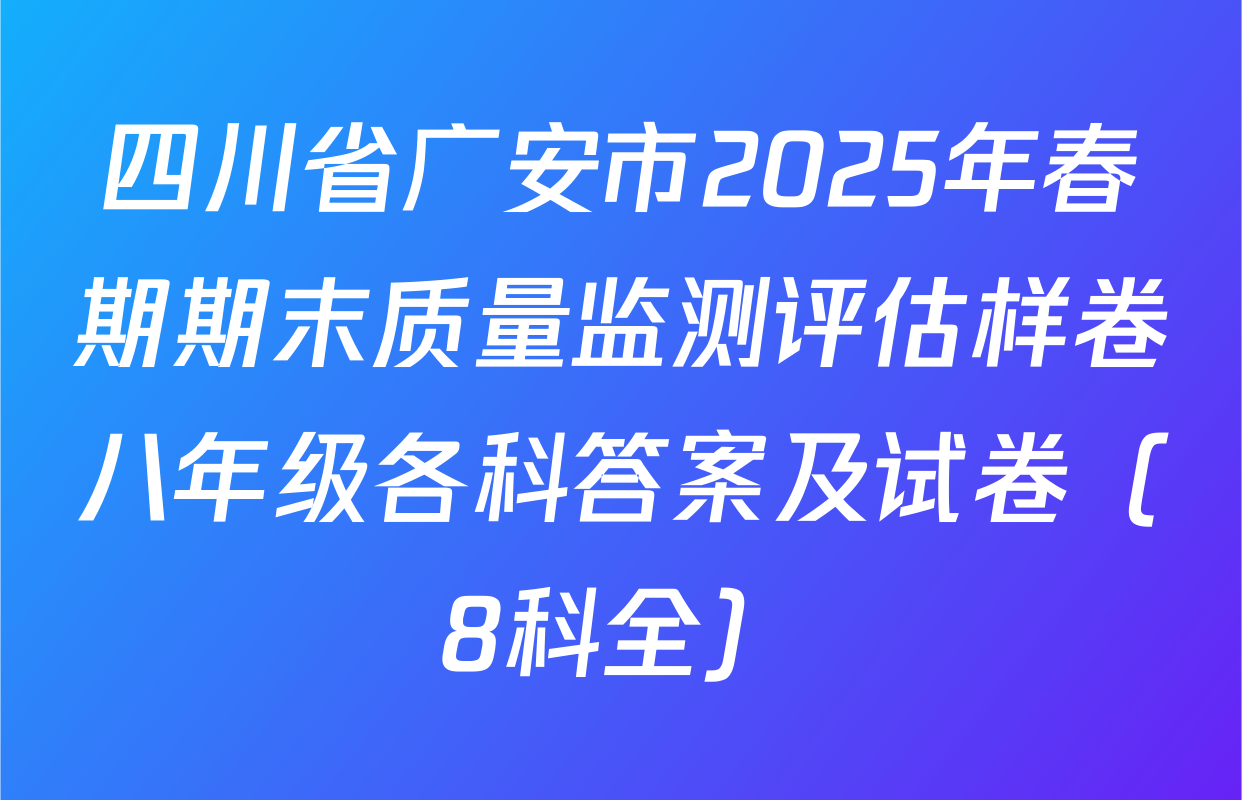 四川省广安市2025年春期期末质量监测评估样卷八年级各科答案及试卷（8科全）