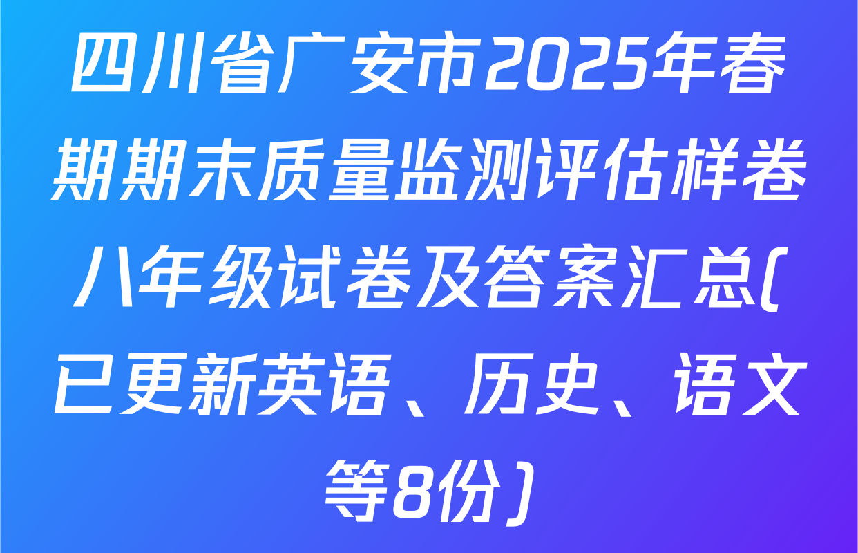 四川省广安市2025年春期期末质量监测评估样卷八年级试卷及答案汇总(已更新英语、历史、语文等8份)