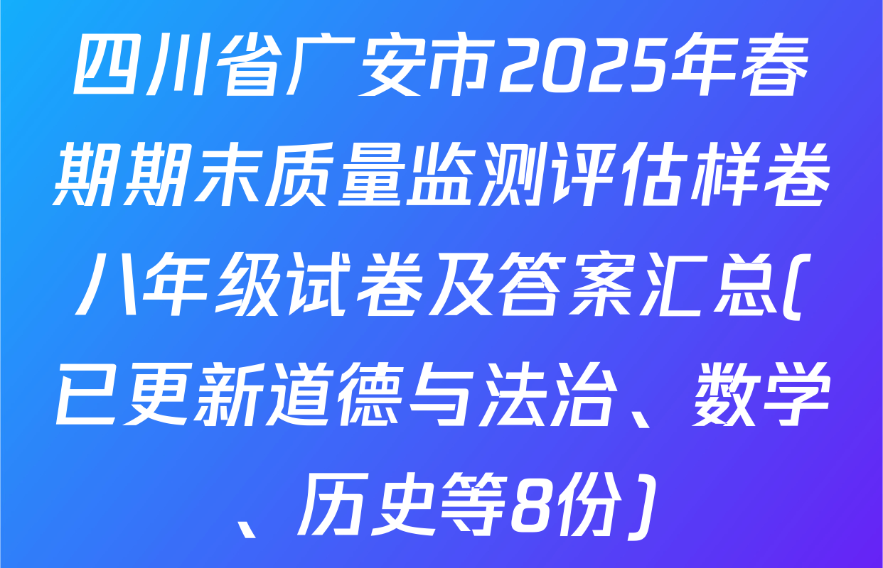 四川省广安市2025年春期期末质量监测评估样卷八年级试卷及答案汇总(已更新道德与法治、数学、历史等8份)
