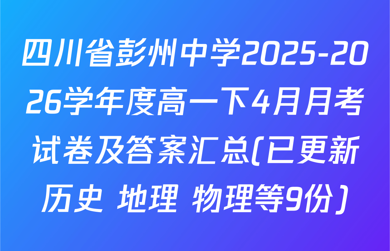 四川省彭州中学2025-2026学年度高一下4月月考试卷及答案汇总(已更新历史 地理 物理等9份)