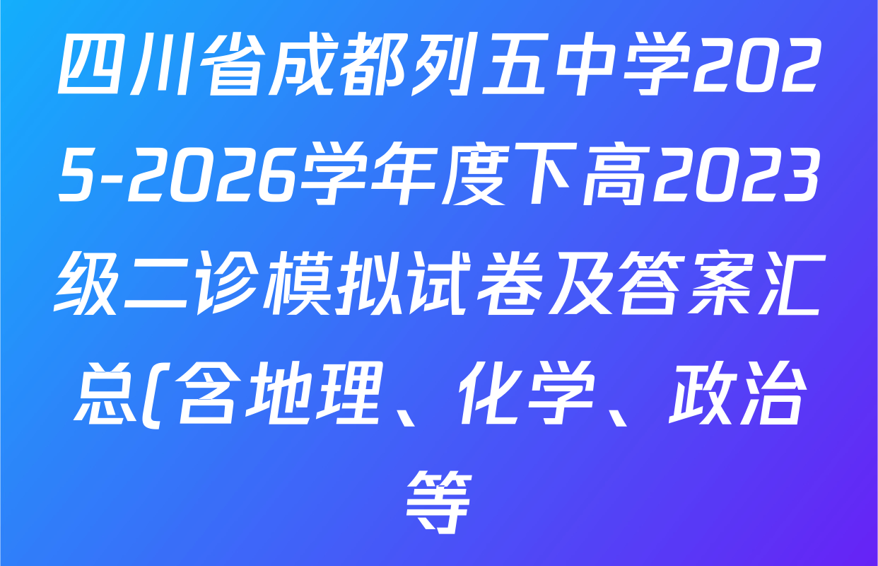 四川省成都列五中学2025-2026学年度下高2023级二诊模拟试卷及答案汇总(含地理、化学、政治等) 四川省成都列五中学2025-2026学年度下高2023级二诊模拟试卷及答案汇总(含地理、化学、政治等)