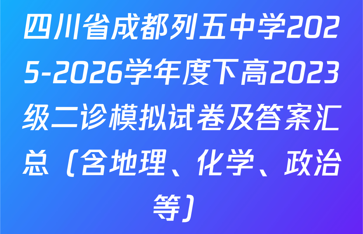 四川省成都列五中学2025-2026学年度下高2023级二诊模拟试卷及答案汇总（含地理、化学、政治等）