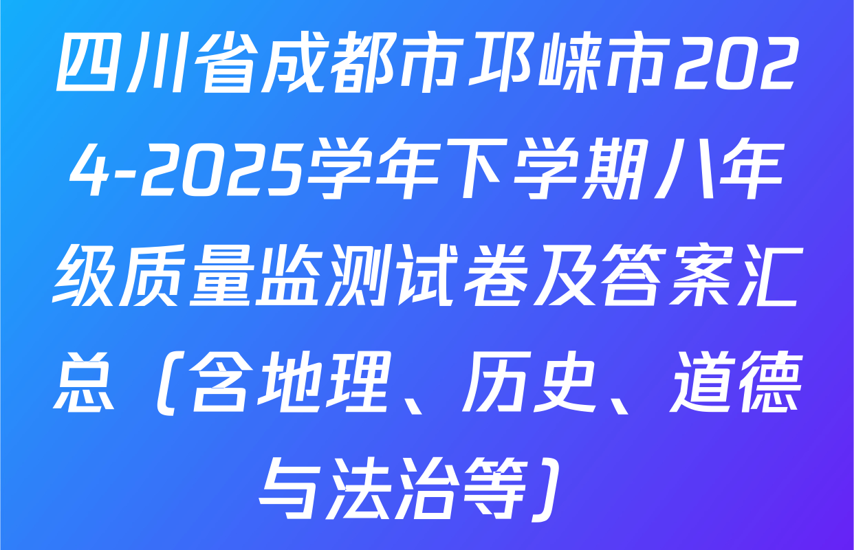 四川省成都市邛崃市2024-2025学年下学期八年级质量监测试卷及答案汇总（含地理、历史、道德与法治等）