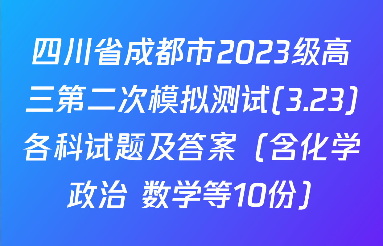 四川省成都市2023级高三第二次模拟测试(3.23)各科试题及答案（含化学 政治 数学等10份）