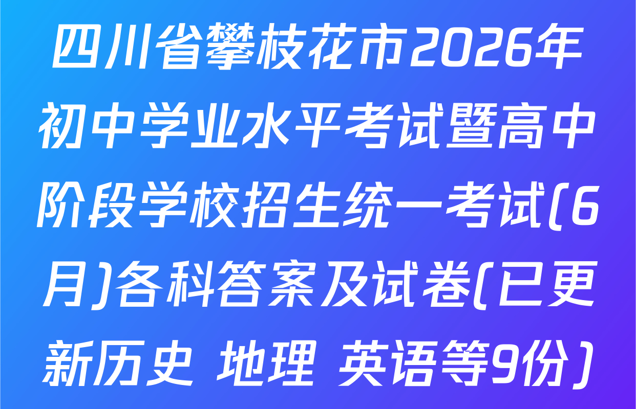 四川省攀枝花市2026年初中学业水平考试暨高中阶段学校招生统一考试(6月)各科答案及试卷(已更新历史 地理 英语等9份)