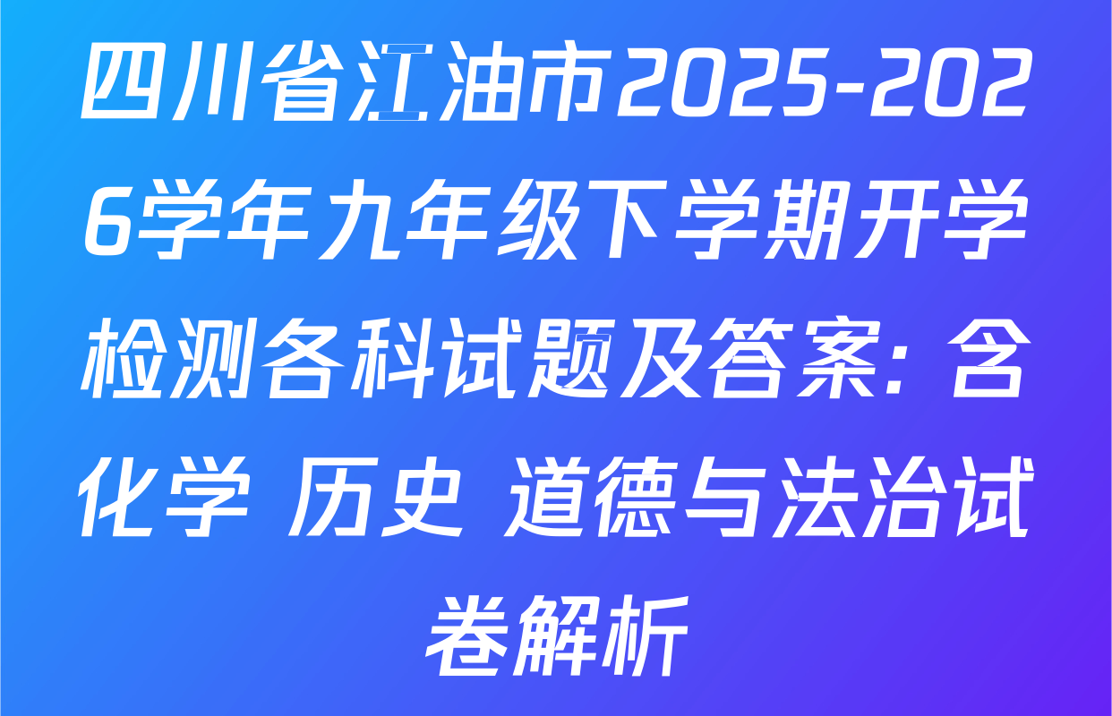 四川省江油市2025-2026学年九年级下学期开学检测各科试题及答案: 含化学 历史 道德与法治试卷解析