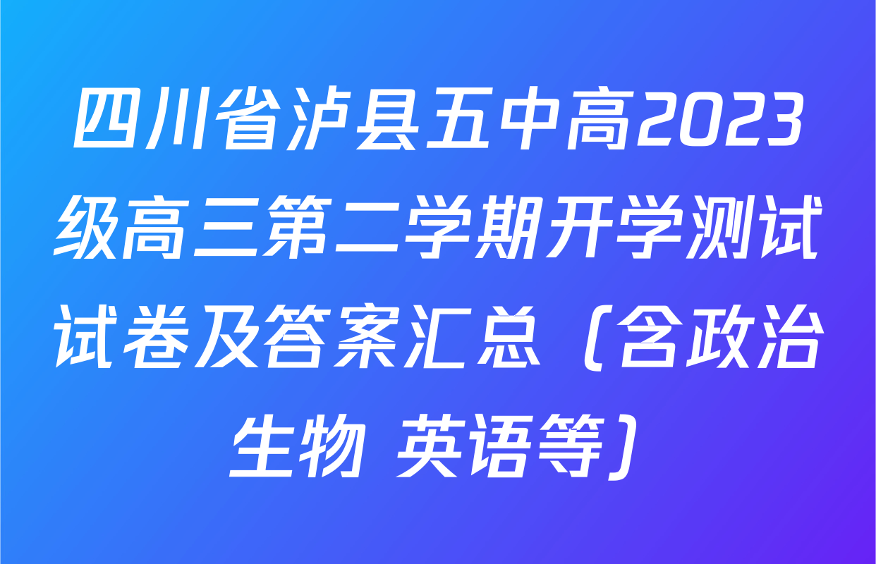 四川省泸县五中高2023级高三第二学期开学测试试卷及答案汇总（含政治 生物 英语等）