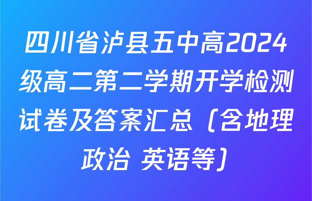 四川省泸县五中高2024级高二第二学期开学检测试卷及答案汇总（含地理 政治 英语等）