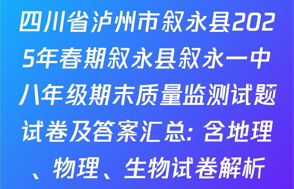 四川省泸州市叙永县2025年春期叙永县叙永一中八年级期末质量监测试题试卷及答案汇总: 含地理、物理、生物试卷解析