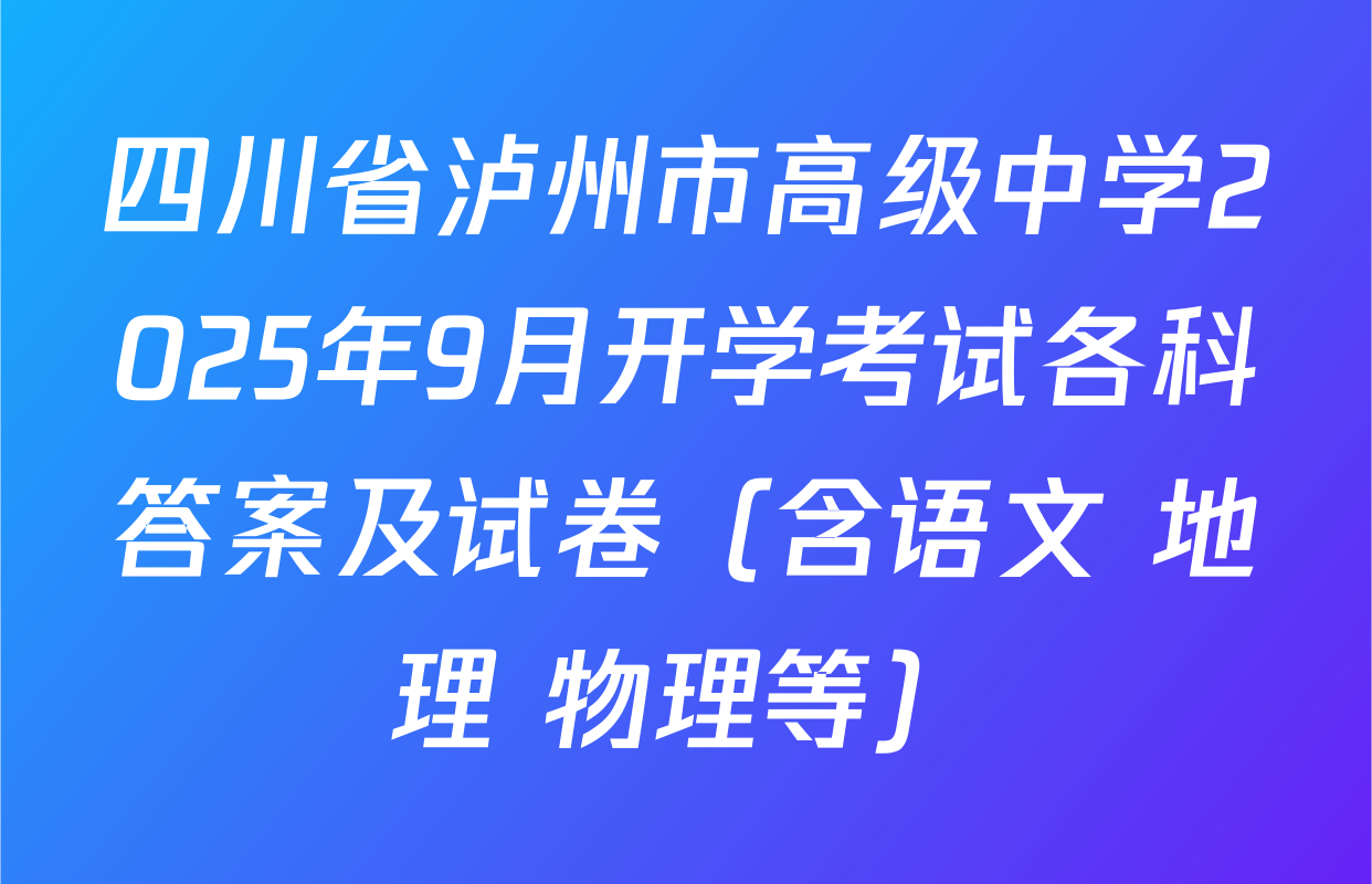 四川省泸州市高级中学2025年9月开学考试各科答案及试卷（含语文 地理 物理等）