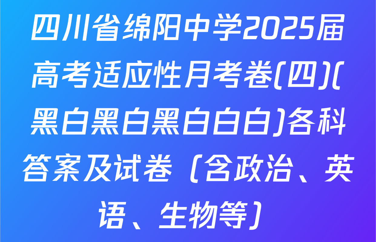 四川省绵阳中学2025届高考适应性月考卷(四)(黑白黑白黑白白白)各科答案及试卷（含政治、英语、生物等）