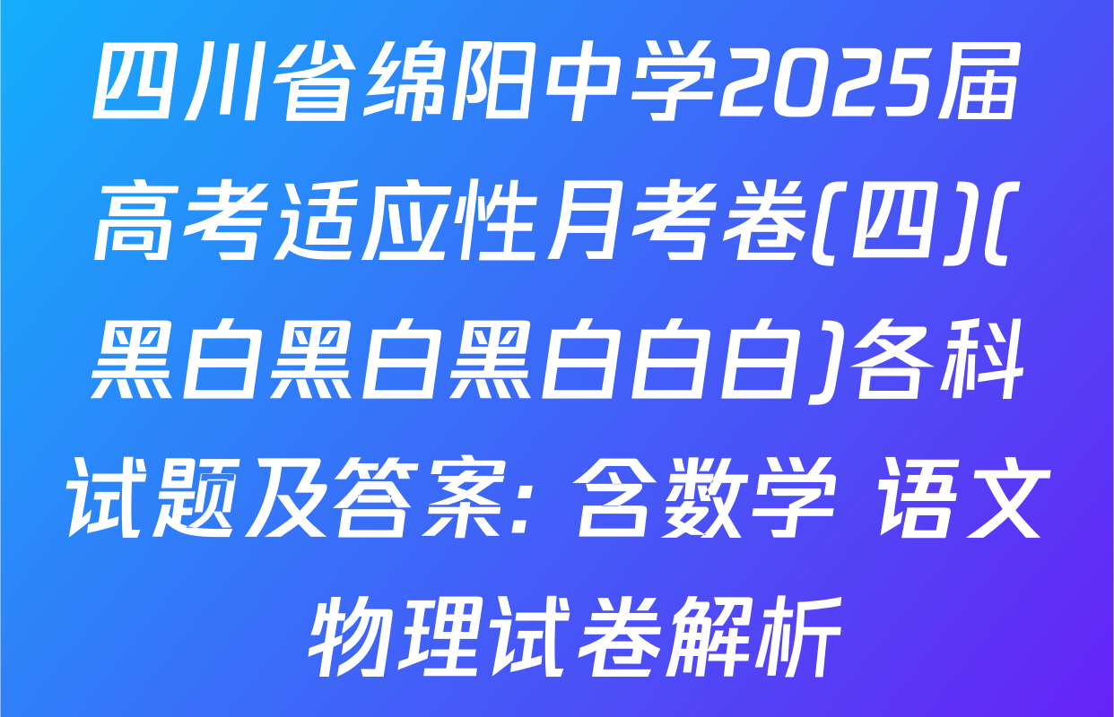 四川省绵阳中学2025届高考适应性月考卷(四)(黑白黑白黑白白白)各科试题及答案: 含数学 语文 物理试卷解析
