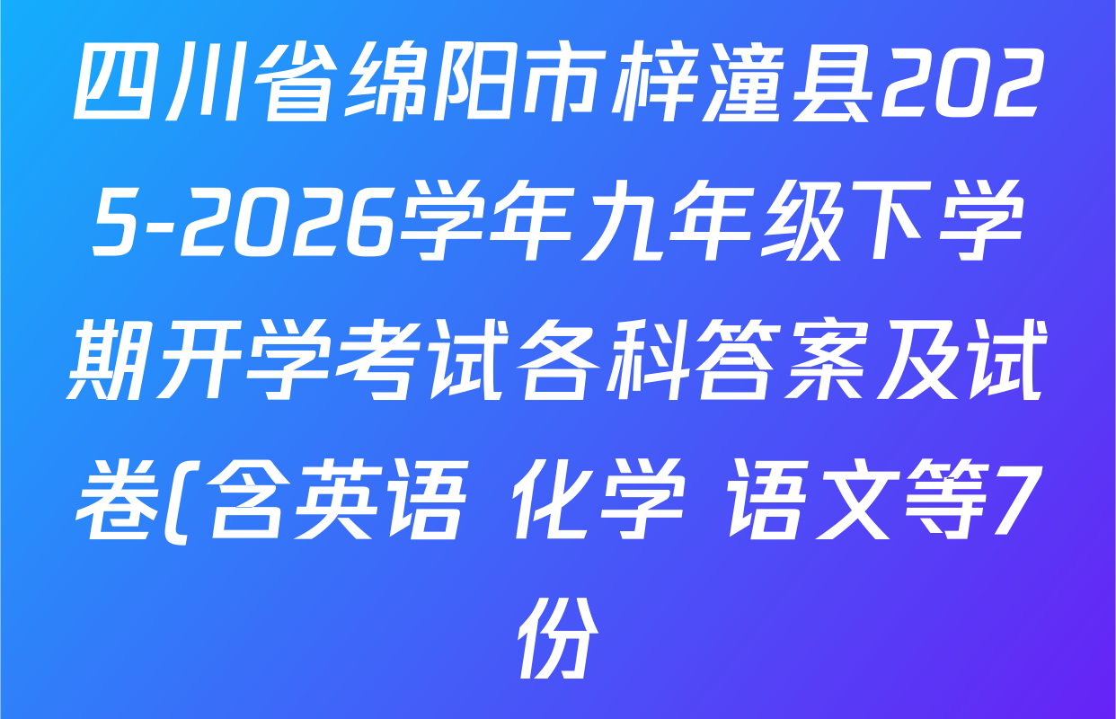 四川省绵阳市梓潼县2025-2026学年九年级下学期开学考试各科答案及试卷(含英语 化学 语文等7份) 四川省绵阳市梓潼县2025-2026学年九年级下学期开学考试各科答案及试卷(含英语 化学 语文等7份)