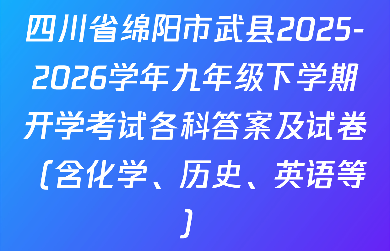 四川省绵阳市武县2025-2026学年九年级下学期开学考试各科答案及试卷（含化学、历史、英语等）