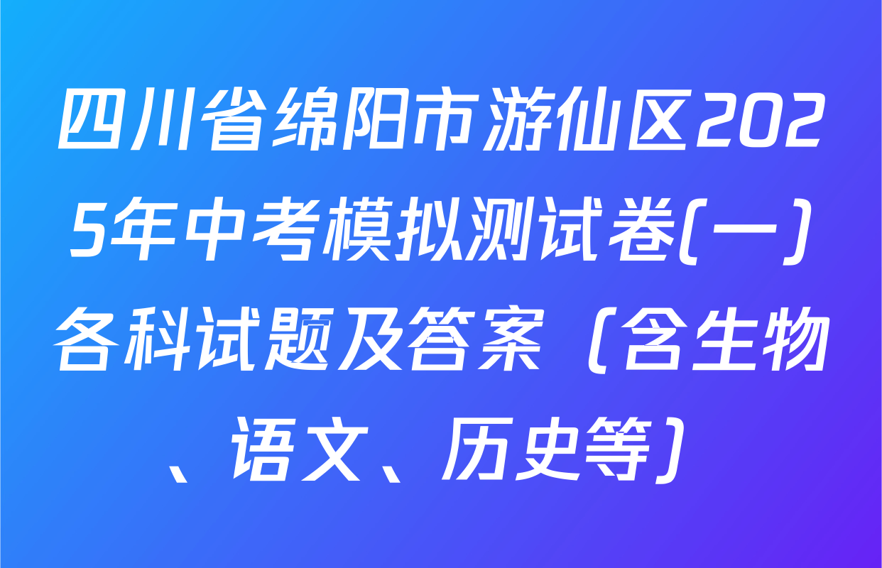 四川省绵阳市游仙区2025年中考模拟测试卷(一)各科试题及答案（含生物、语文、历史等）