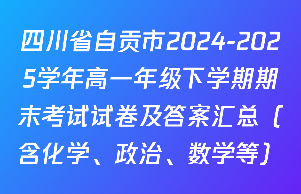 四川省自贡市2024-2025学年高一年级下学期期末考试试卷及答案汇总（含化学、政治、数学等）