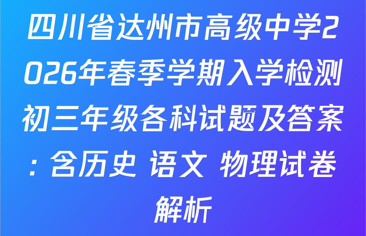 四川省达州市高级中学2026年春季学期入学检测初三年级各科试题及答案: 含历史 语文 物理试卷解析