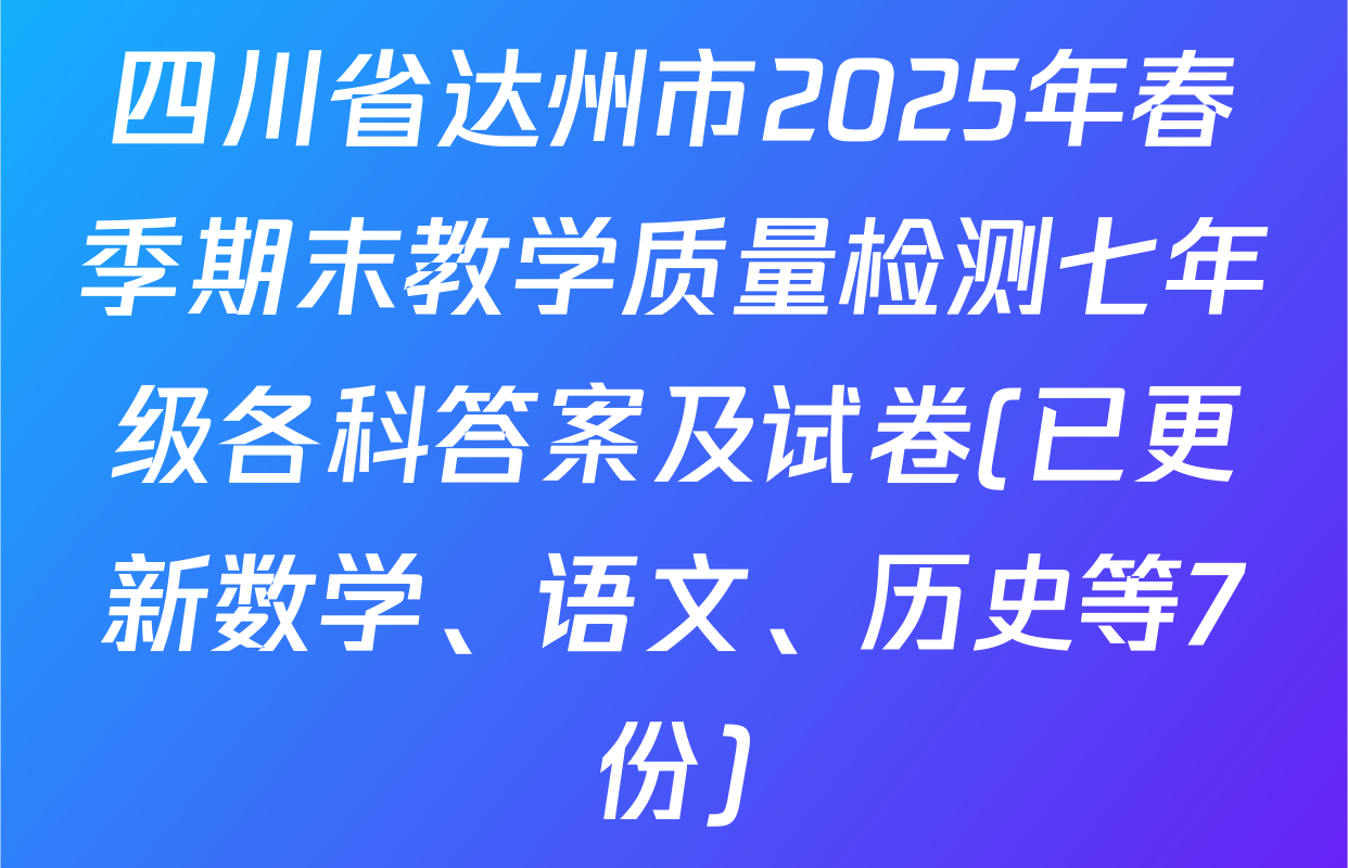 四川省达州市2025年春季期末教学质量检测七年级各科答案及试卷(已更新数学、语文、历史等7份)