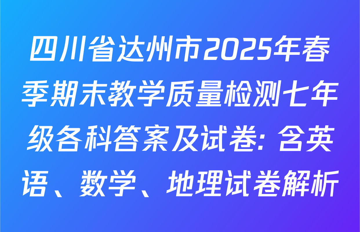 四川省达州市2025年春季期末教学质量检测七年级各科答案及试卷: 含英语、数学、地理试卷解析