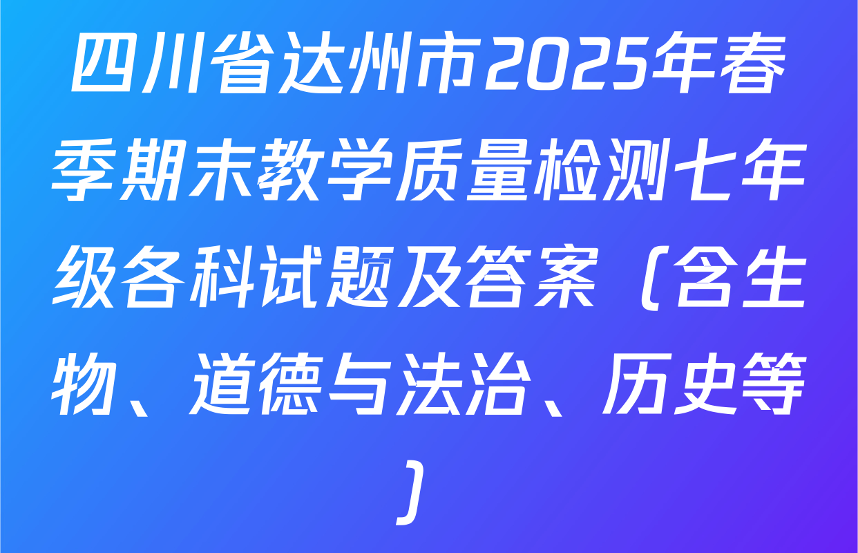 四川省达州市2025年春季期末教学质量检测七年级各科试题及答案（含生物、道德与法治、历史等）