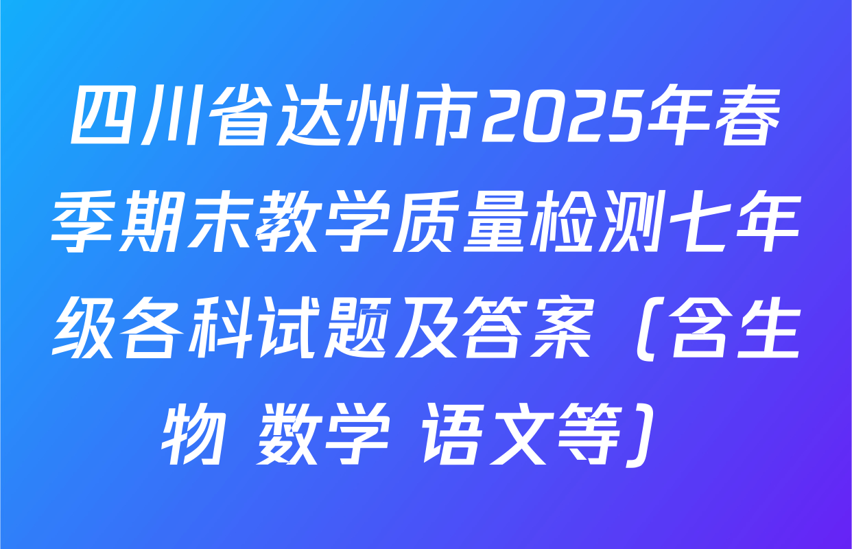 四川省达州市2025年春季期末教学质量检测七年级各科试题及答案（含生物 数学 语文等）