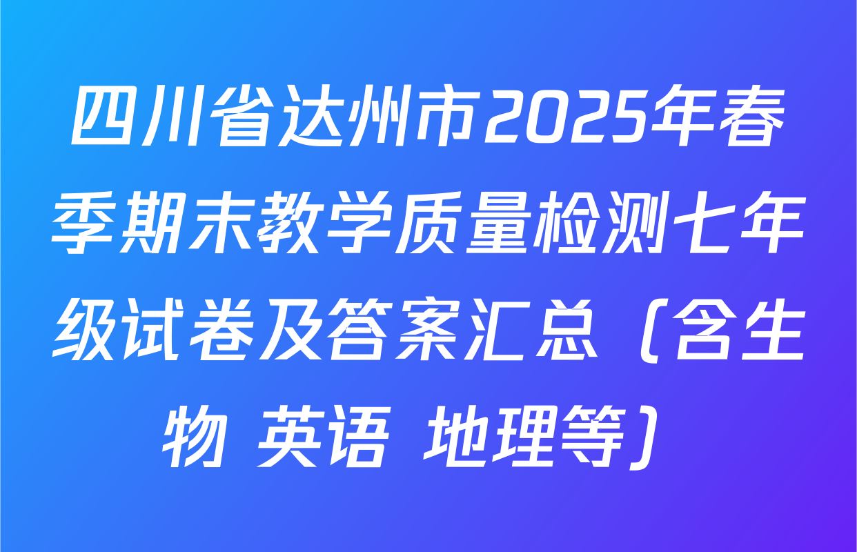 四川省达州市2025年春季期末教学质量检测七年级试卷及答案汇总（含生物 英语 地理等）